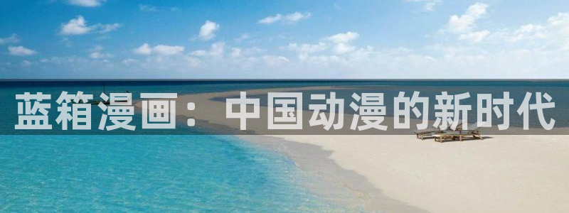 拷贝漫画旧版：蓝箱漫画：中国动漫的新时代